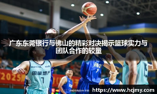 广东东莞银行与佛山的精彩对决揭示篮球实力与团队合作的较量