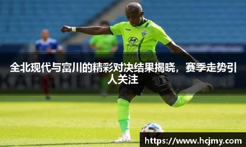 全北现代与富川的精彩对决结果揭晓，赛季走势引人关注